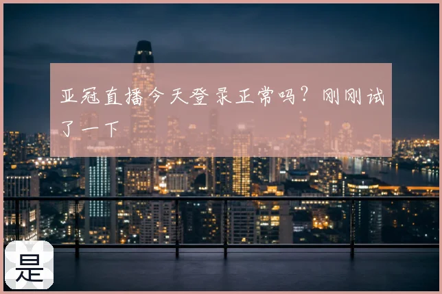 亚冠直播今天登录正常吗?刚刚试了一下